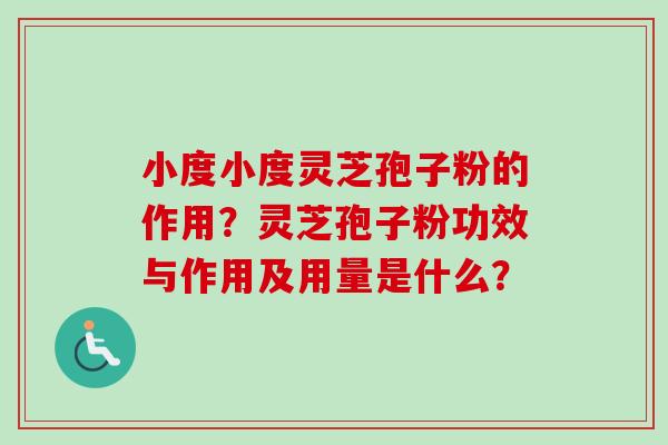 小度小度灵芝孢子粉的作用？灵芝孢子粉功效与作用及用量是什么？