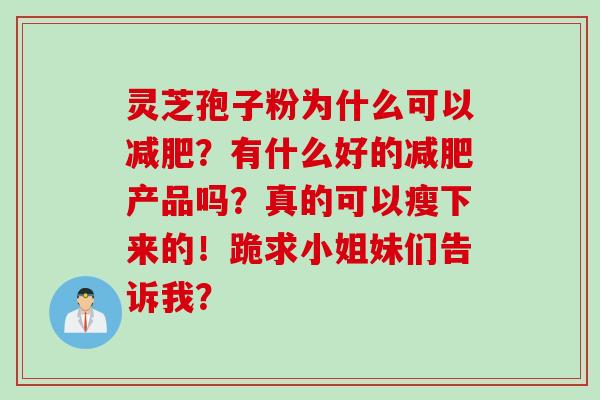 灵芝孢子粉为什么可以减肥？有什么好的减肥产品吗？真的可以瘦下来的！跪求小姐妹们告诉我？