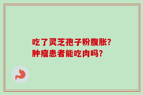 吃了灵芝孢子粉腹胀？肿瘤患者能吃肉吗？
