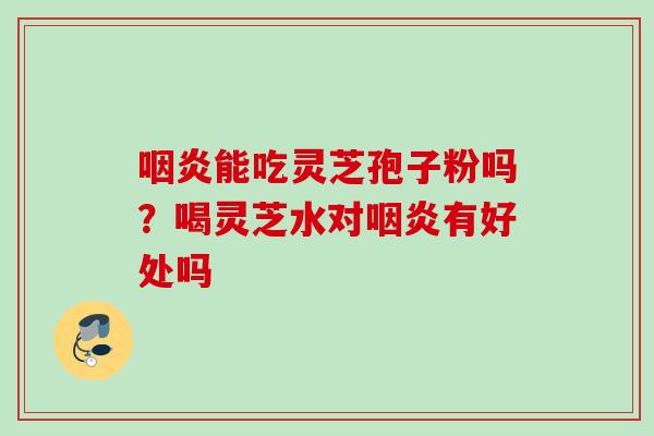 能吃灵芝孢子粉吗?喝灵芝水对有好处吗 能吃灵芝孢子粉吗?喝灵芝水对有好处吗