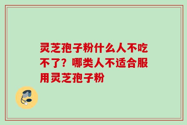 灵芝孢子粉什么人不吃不了？哪类人不适合服用灵芝孢子粉