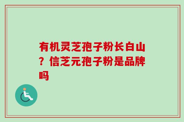 有机灵芝孢子粉长白山？信芝元孢子粉是品牌吗