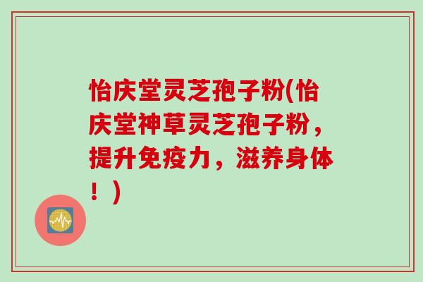 怡庆堂灵芝孢子粉(怡庆堂神草灵芝孢子粉，提升免疫力，滋养身体！)
