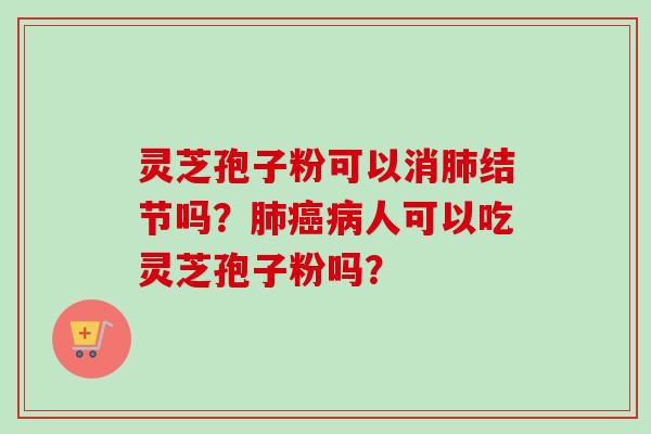 灵芝孢子粉可以消结节吗?人可以吃灵芝孢子粉吗? 灵芝孢子粉可以消结节吗?人可以吃灵芝孢子粉吗?
