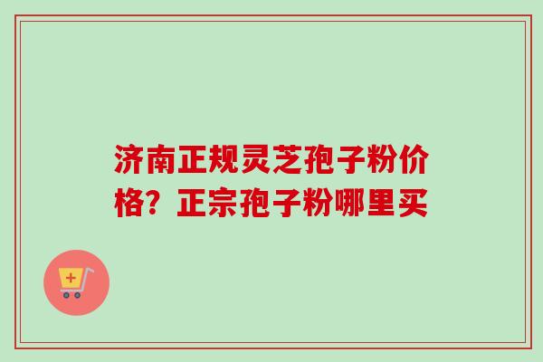 济南正规灵芝孢子粉价格？正宗孢子粉哪里买