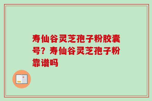 寿仙谷灵芝孢子粉胶囊号？寿仙谷灵芝孢子粉靠谱吗