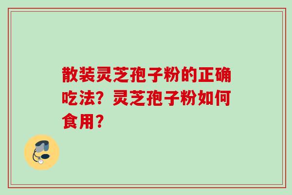 散装灵芝孢子粉的正确吃法？灵芝孢子粉如何食用？
