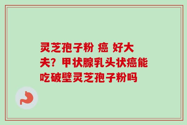 灵芝孢子粉 癌 好大夫？甲状腺乳头状癌能吃破壁灵芝孢子粉吗