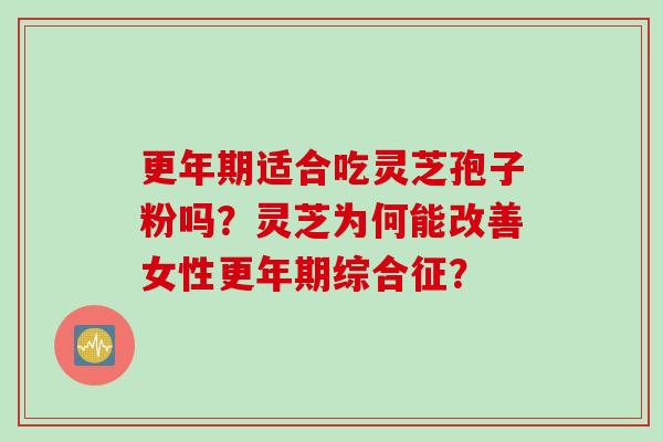 更年期适合吃灵芝孢子粉吗？灵芝为何能改善女性更年期综合征？