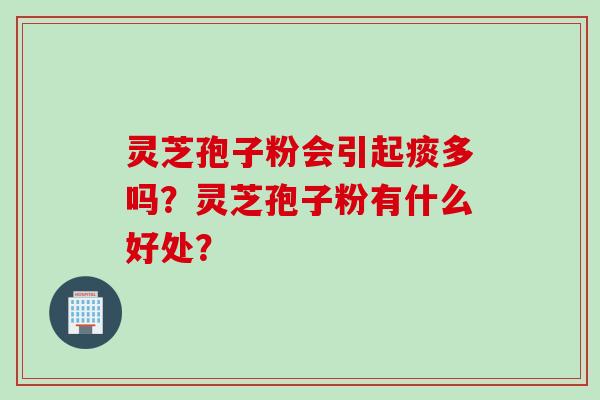 灵芝孢子粉会引起痰多吗？灵芝孢子粉有什么好处？