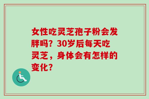 女性吃灵芝孢子粉会发胖吗？30岁后每天吃灵芝，身体会有怎样的变化？