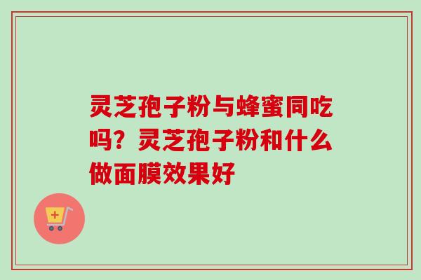 灵芝孢子粉与蜂蜜同吃吗？灵芝孢子粉和什么做面膜效果好