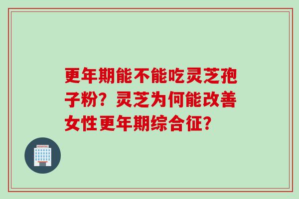 更年期能不能吃灵芝孢子粉？灵芝为何能改善女性更年期综合征？
