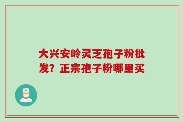 大兴安岭灵芝孢子粉批发？正宗孢子粉哪里买