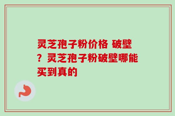 灵芝孢子粉价格 破壁？灵芝孢子粉破壁哪能买到真的
