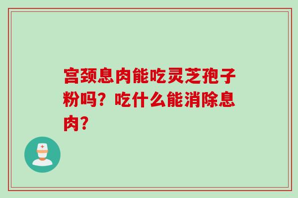 宫颈息肉能吃灵芝孢子粉吗？吃什么能消除息肉？