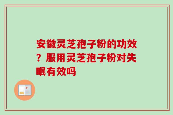 安徽灵芝孢子粉的功效？服用灵芝孢子粉对失眠有效吗