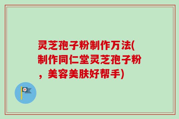 灵芝孢子粉制作万法(制作同仁堂灵芝孢子粉，美容美肤好帮手)