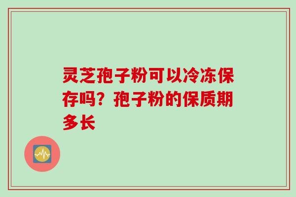 灵芝孢子粉可以冷冻保存吗？孢子粉的保质期多长