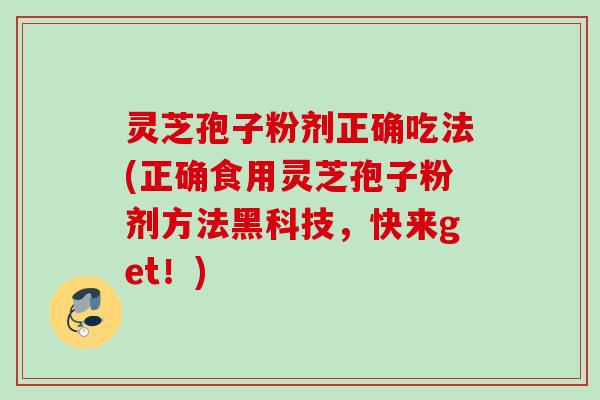 灵芝孢子粉剂正确吃法(正确食用灵芝孢子粉剂方法黑科技,快来get!) 灵芝孢子粉剂正确吃法(正确食用灵芝孢子粉剂方法黑科技,快来get!)
