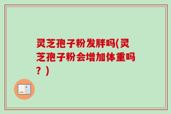 灵芝孢子粉发胖吗(灵芝孢子粉会增加体重吗？)