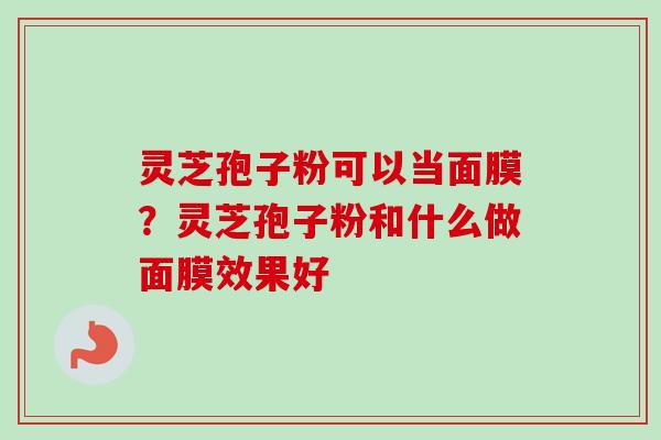 灵芝孢子粉可以当面膜？灵芝孢子粉和什么做面膜效果好