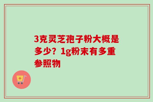 3克灵芝孢子粉大概是多少？1g粉末有多重参照物