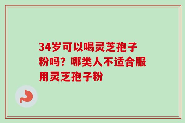 34岁可以喝灵芝孢子粉吗？哪类人不适合服用灵芝孢子粉