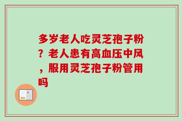 多岁老人吃灵芝孢子粉？老人患有高血压中风，服用灵芝孢子粉管用吗