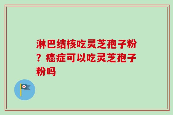 淋巴结核吃灵芝孢子粉？癌症可以吃灵芝孢子粉吗