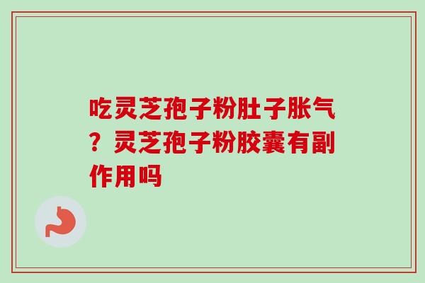 吃灵芝孢子粉肚子胀气？灵芝孢子粉胶囊有副作用吗