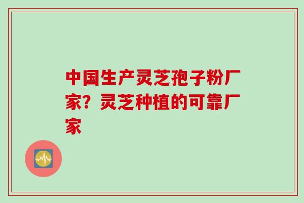 中国生产灵芝孢子粉厂家？灵芝种植的可靠厂家