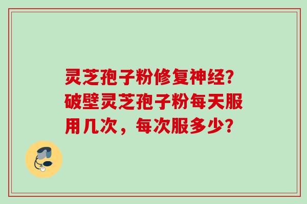 灵芝孢子粉修复神经？破壁灵芝孢子粉每天服用几次，每次服多少？