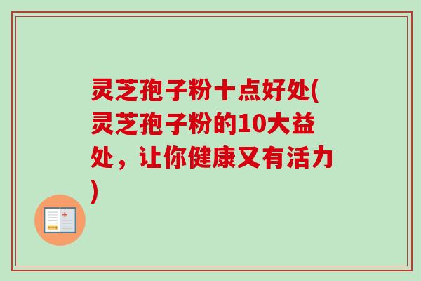 灵芝孢子粉十点好处(灵芝孢子粉的10大益处，让你健康又有活力)