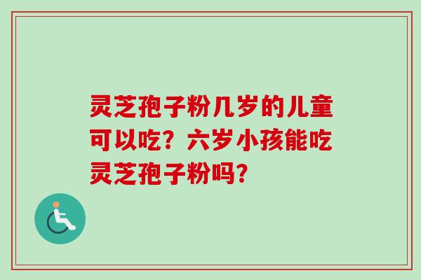 灵芝孢子粉几岁的儿童可以吃？六岁小孩能吃灵芝孢子粉吗？