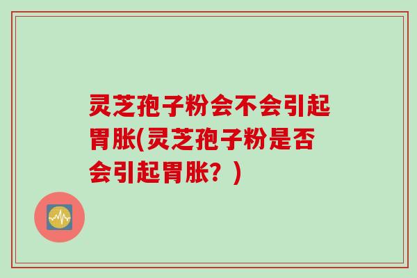 灵芝孢子粉会不会引起胃胀(灵芝孢子粉是否会引起胃胀？)