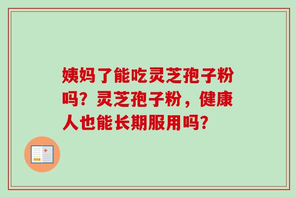 姨妈了能吃灵芝孢子粉吗？灵芝孢子粉，健康人也能长期服用吗？