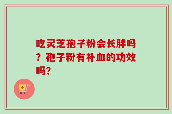 吃灵芝孢子粉会长胖吗？孢子粉有补血的功效吗？
