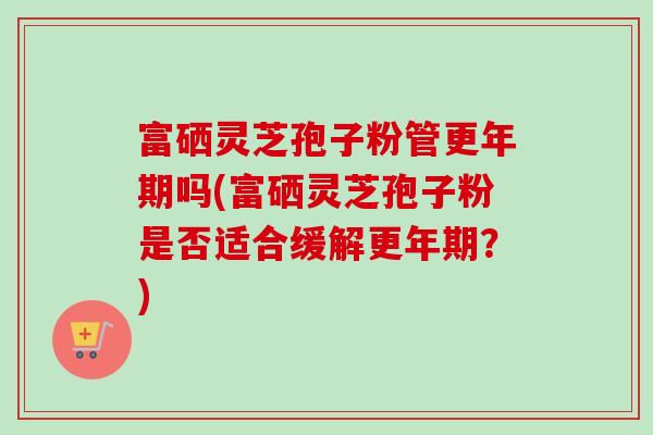 富硒灵芝孢子粉管吗(富硒灵芝孢子粉是否适合缓解?) 富硒灵芝孢子粉管吗(富硒灵芝孢子粉是否适合缓解?)