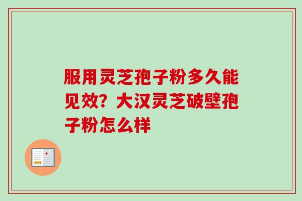服用灵芝孢子粉多久能见效？大汉灵芝破壁孢子粉怎么样