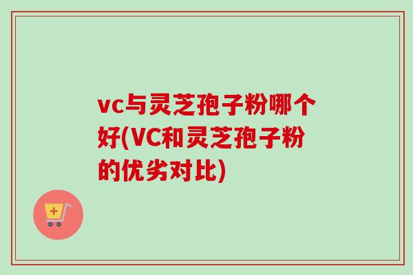 vc与灵芝孢子粉哪个好(VC和灵芝孢子粉的优劣对比)
