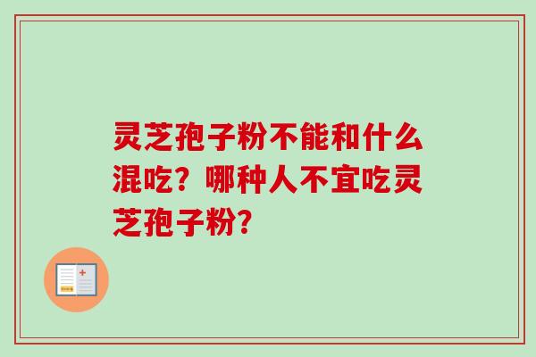 灵芝孢子粉不能和什么混吃？哪种人不宜吃灵芝孢子粉？