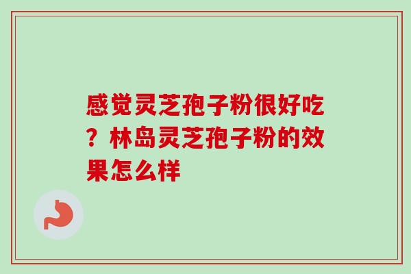 感觉灵芝孢子粉很好吃？林岛灵芝孢子粉的效果怎么样