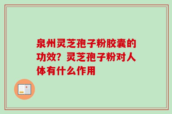 泉州灵芝孢子粉胶囊的功效？灵芝孢子粉对人体有什么作用