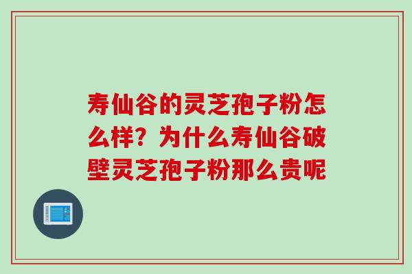 寿仙谷的灵芝孢子粉怎么样？为什么寿仙谷破壁灵芝孢子粉那么贵呢