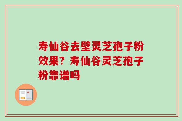 寿仙谷去壁灵芝孢子粉效果?寿仙谷灵芝孢子粉靠谱吗 寿仙谷去壁灵芝孢子粉效果?寿仙谷灵芝孢子粉靠谱吗