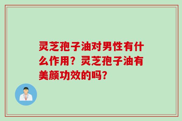 灵芝孢子油对男性有什么作用?灵芝孢子油有美颜功效的吗? 灵芝孢子油对男性有什么作用?灵芝孢子油有美颜功效的吗?