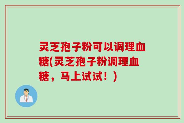 灵芝孢子粉可以调理血糖(灵芝孢子粉调理血糖，马上试试！)