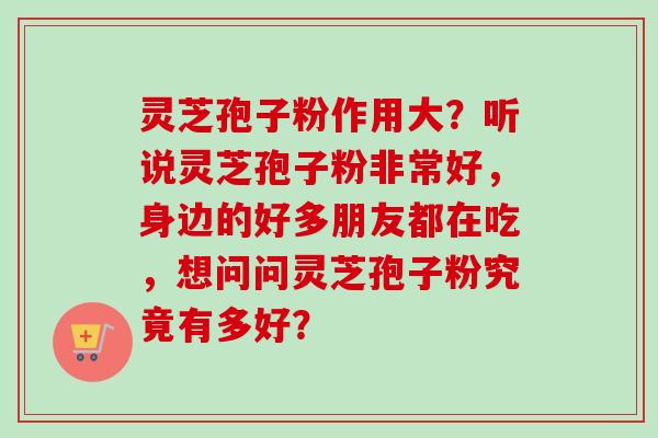 灵芝孢子粉作用大？听说灵芝孢子粉非常好，身边的好多朋友都在吃，想问问灵芝孢子粉究竟有多好？
