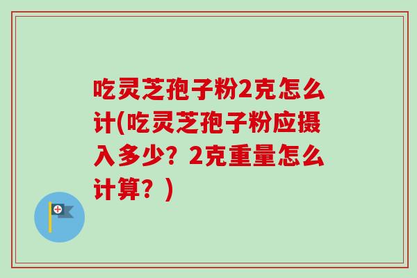 吃灵芝孢子粉2克怎么计(吃灵芝孢子粉应摄入多少？2克重量怎么计算？)